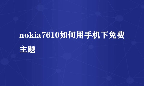 nokia7610如何用手机下免费主题