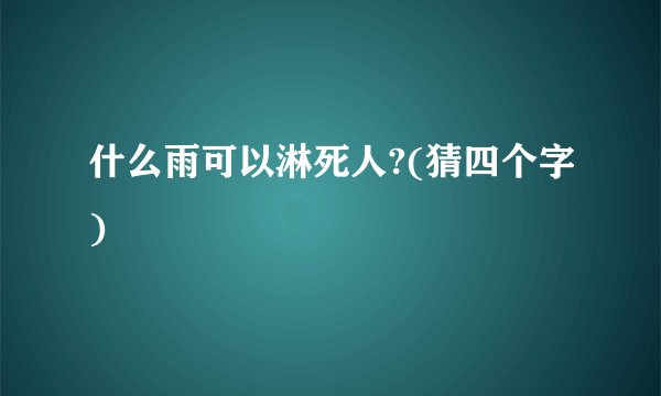 什么雨可以淋死人?(猜四个字)