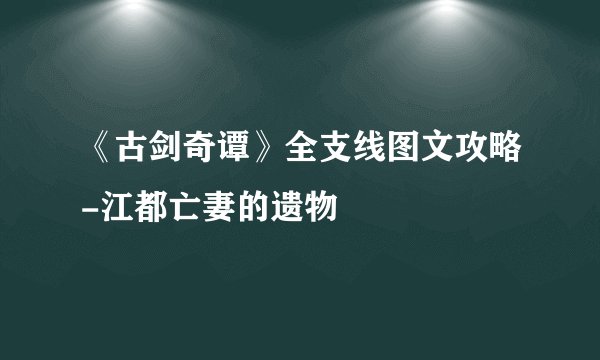 《古剑奇谭》全支线图文攻略-江都亡妻的遗物