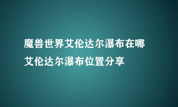 魔兽世界艾伦达尔瀑布在哪 艾伦达尔瀑布位置分享