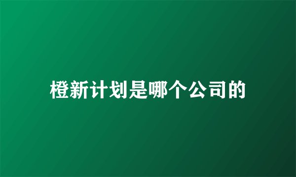 橙新计划是哪个公司的