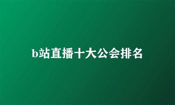 b站直播十大公会排名