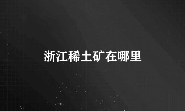 浙江稀土矿在哪里