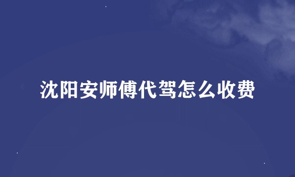 沈阳安师傅代驾怎么收费