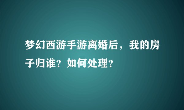 梦幻西游手游离婚后，我的房子归谁？如何处理？