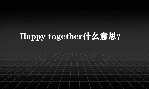 Happy together什么意思？