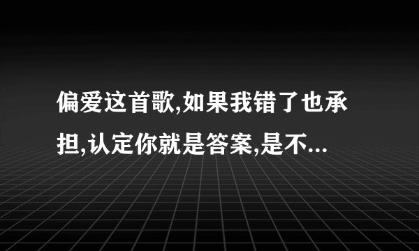 偏爱这首歌,如果我错了也承担,认定你就是答案,是不是很别扭,错了本来不就该承担吗?解释一下.