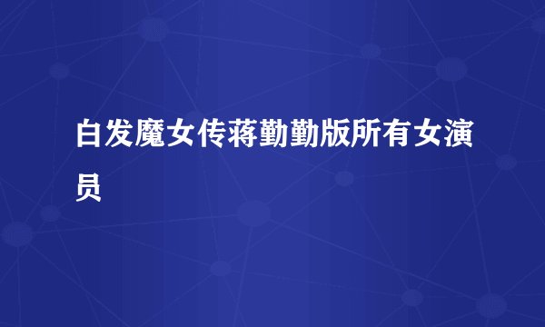 白发魔女传蒋勤勤版所有女演员