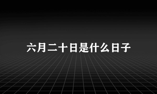 六月二十日是什么日子