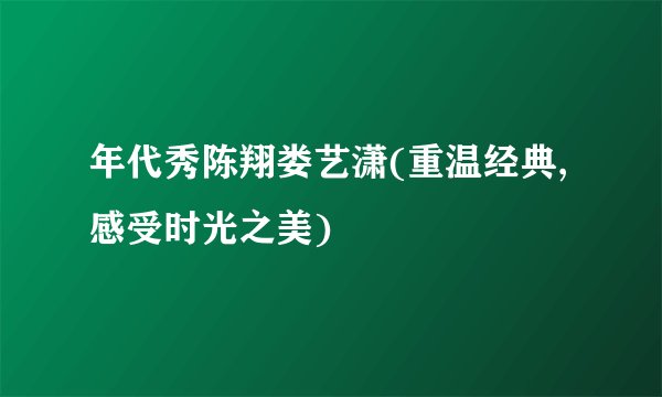 年代秀陈翔娄艺潇(重温经典,感受时光之美)