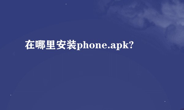 在哪里安装phone.apk?