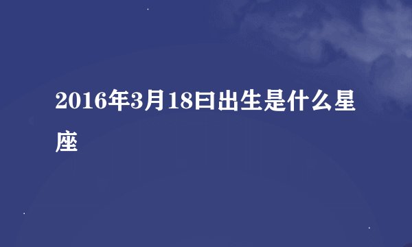 2016年3月18曰出生是什么星座