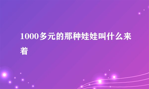 1000多元的那种娃娃叫什么来着