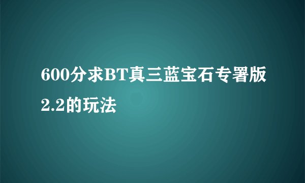 600分求BT真三蓝宝石专署版2.2的玩法