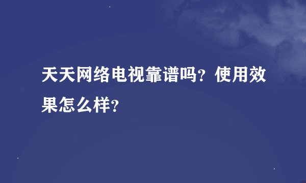 天天网络电视靠谱吗？使用效果怎么样？