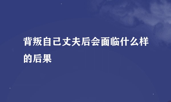 背叛自己丈夫后会面临什么样的后果