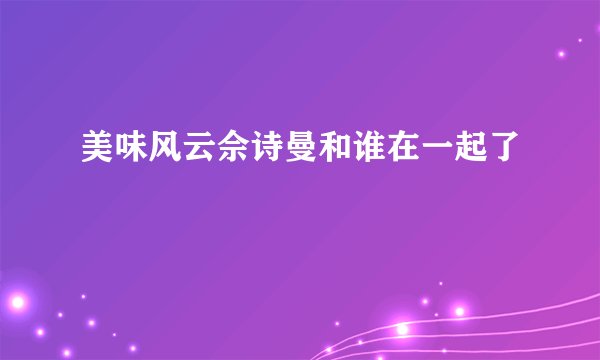 美味风云佘诗曼和谁在一起了