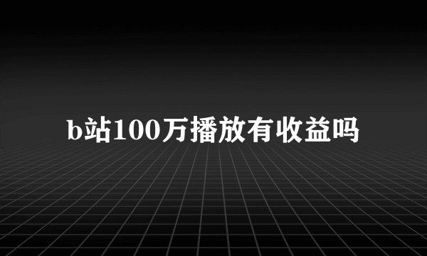 b站100万播放有收益吗