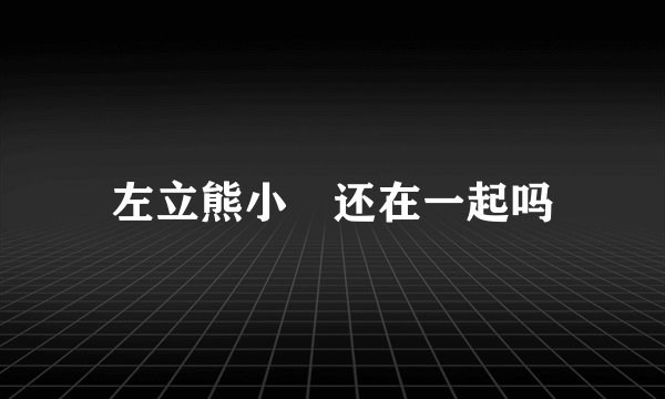 左立熊小玥还在一起吗