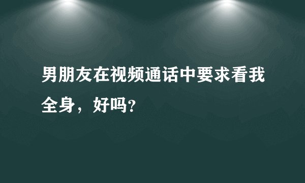 男朋友在视频通话中要求看我全身,好吗?