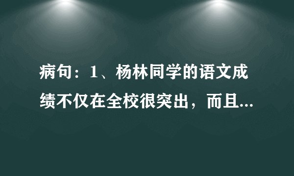 病句:1、杨林同学的语文成绩不仅在全校很突出,而且在我班也名列前茅 2、老师忽然渐渐放慢了进度 3、我们