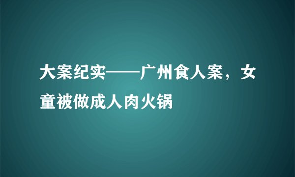 大案纪实——广州食人案，女童被做成人肉火锅