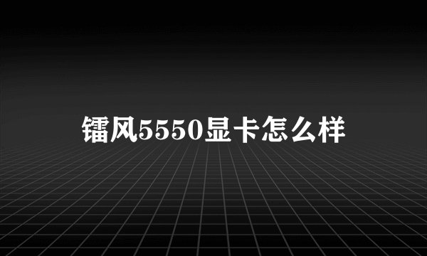 镭风5550显卡怎么样