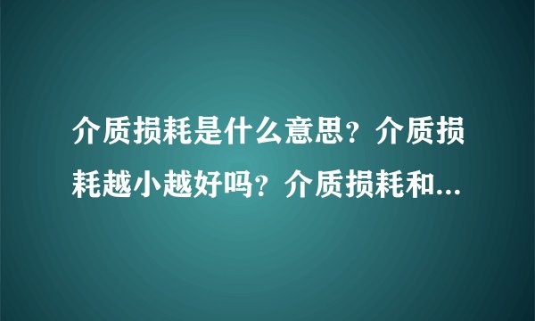 介质损耗是什么意思？介质损耗越小越好吗？介质损耗和介电损耗一样吗？