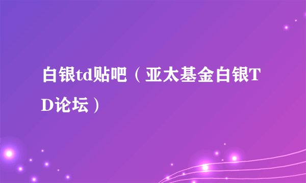 白银td贴吧（亚太基金白银TD论坛）