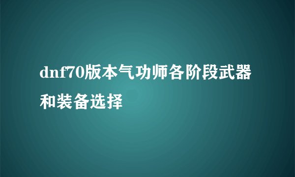 dnf70版本气功师各阶段武器和装备选择
