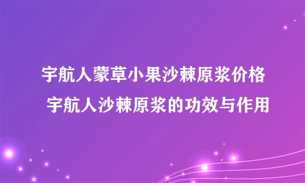 宇航人蒙草小果沙棘原浆价格 宇航人沙棘原浆的功效与作用