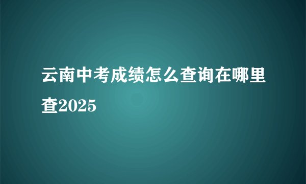 云南中考成绩怎么查询在哪里查2025