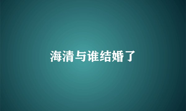 海清与谁结婚了