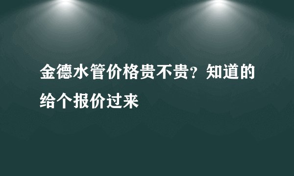 金德水管价格贵不贵？知道的给个报价过来