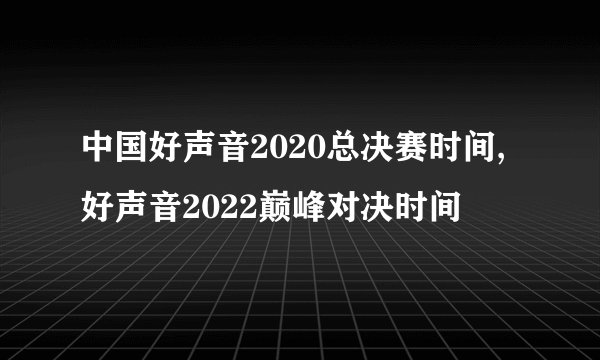 中国好声音2020总决赛时间,好声音2022巅峰对决时间