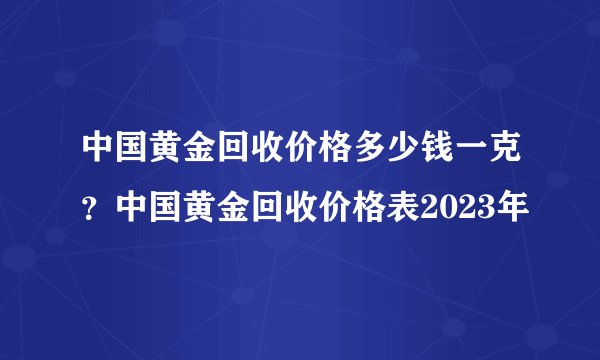 中国黄金回收价格多少钱一克？中国黄金回收价格表2023年