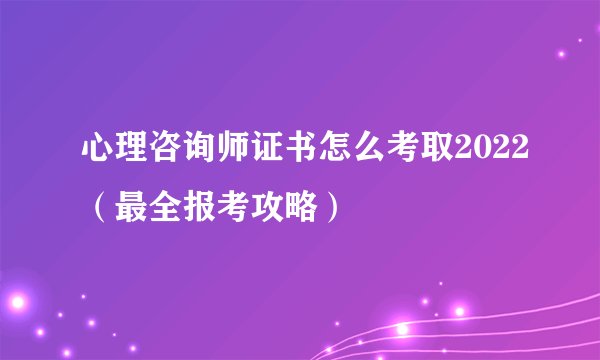 心理咨询师证书怎么考取2022（最全报考攻略）