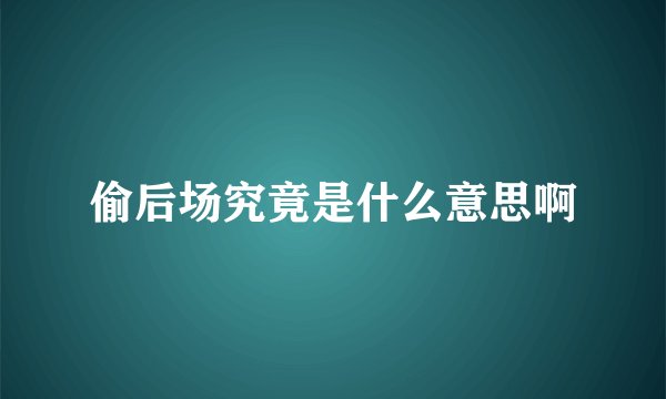 偷后场究竟是什么意思啊