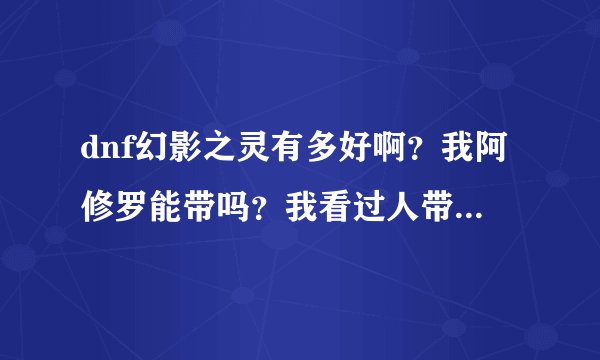 dnf幻影之灵有多好啊？我阿修罗能带吗？我看过人带，他说很贵的