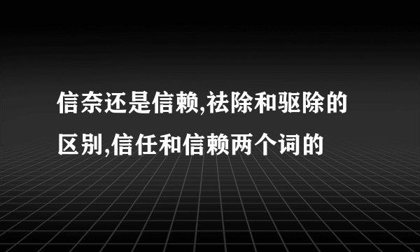 信奈还是信赖,祛除和驱除的区别,信任和信赖两个词的