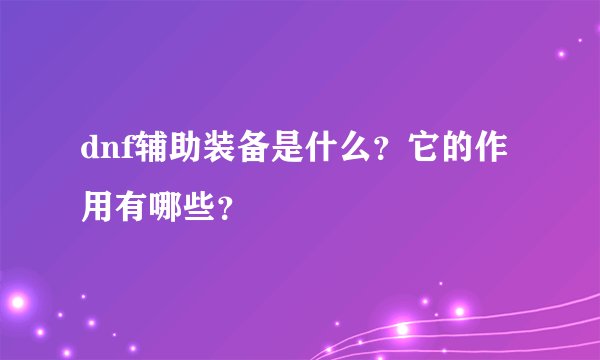 dnf辅助装备是什么？它的作用有哪些？