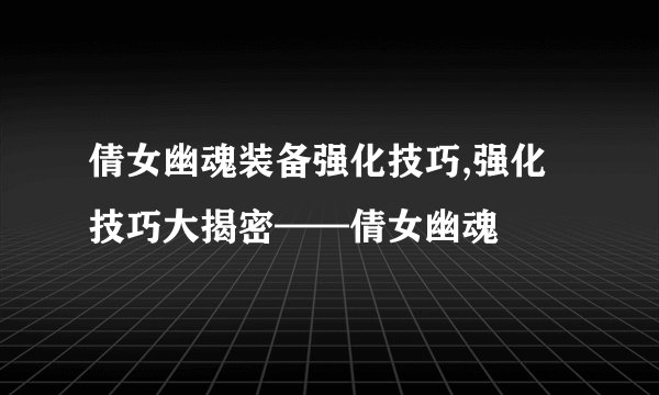 倩女幽魂装备强化技巧,强化技巧大揭密——倩女幽魂
