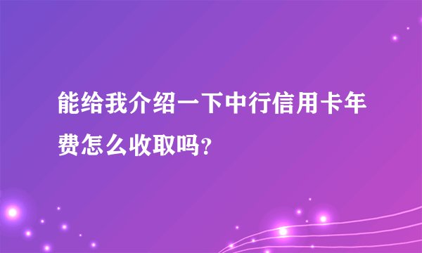 能给我介绍一下中行信用卡年费怎么收取吗？