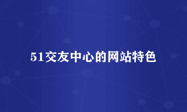 51交友中心的网站特色