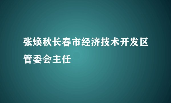 张焕秋长春市经济技术开发区管委会主任