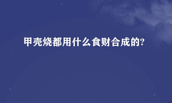 甲壳烧都用什么食财合成的?