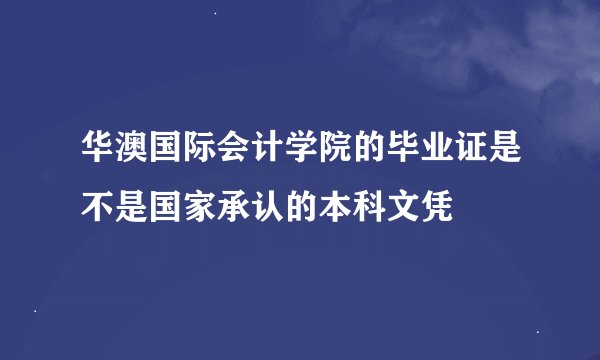 华澳国际会计学院的毕业证是不是国家承认的本科文凭