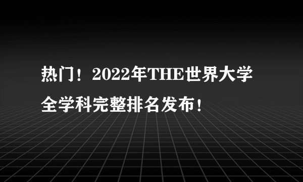 热门！2022年THE世界大学全学科完整排名发布！