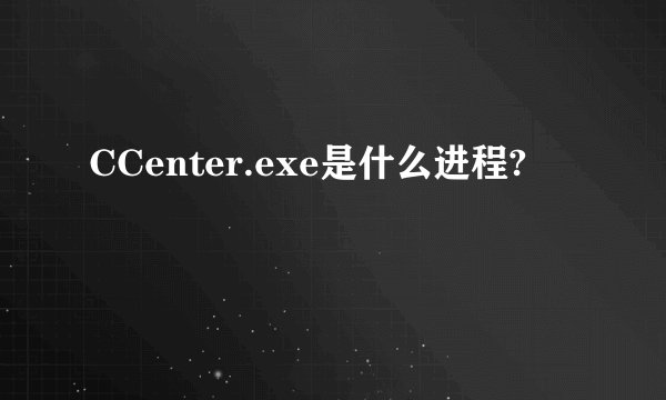CCenter.exe是什么进程?