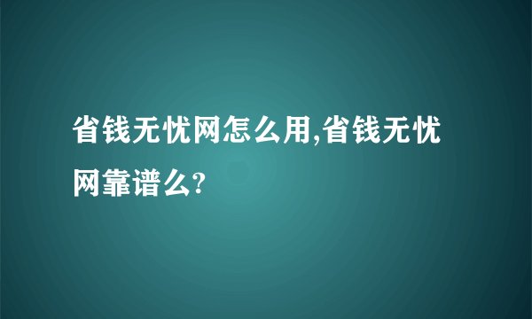 省钱无忧网怎么用,省钱无忧网靠谱么?
